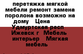 перетяжка мягкой мебели,ремонт замена поролона.возможно на дому › Цена ­ 500 - Удмуртская респ., Ижевск г. Мебель, интерьер » Мягкая мебель   